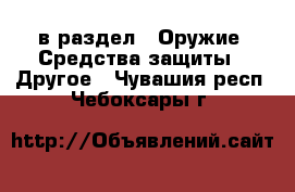 в раздел : Оружие. Средства защиты » Другое . Чувашия респ.,Чебоксары г.